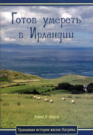 Готов умереть в Ирландии. Правдивая история жизни Патрика