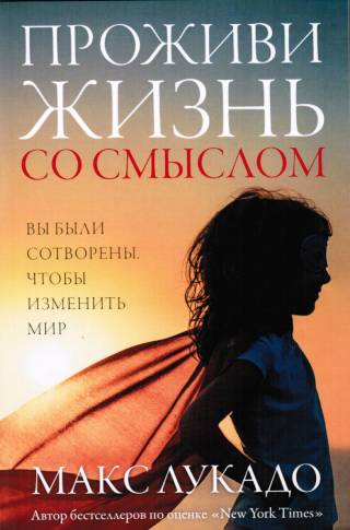 Проживи жизнь со смыслом. Макс Лукадо