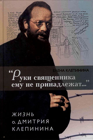 "Руки священника ему не принадлежат..." Жизнь о. Дмитрия Клепинина
